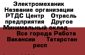 Электромеханик › Название организации ­ РТДС Центр › Отрасль предприятия ­ Другое › Минимальный оклад ­ 40 000 - Все города Работа » Вакансии   . Татарстан респ.